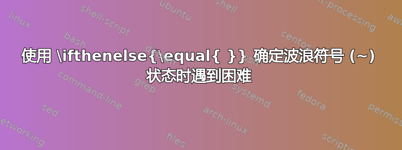 使用 \ifthenelse{\equal{ }} 确定波浪符号 (~) 状态时遇到困难