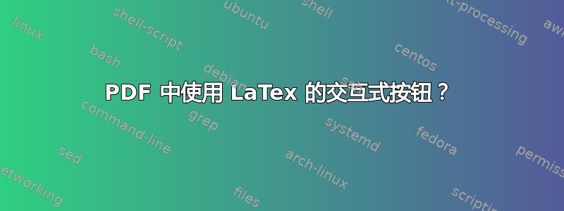 PDF 中使用 LaTex 的交互式按钮？