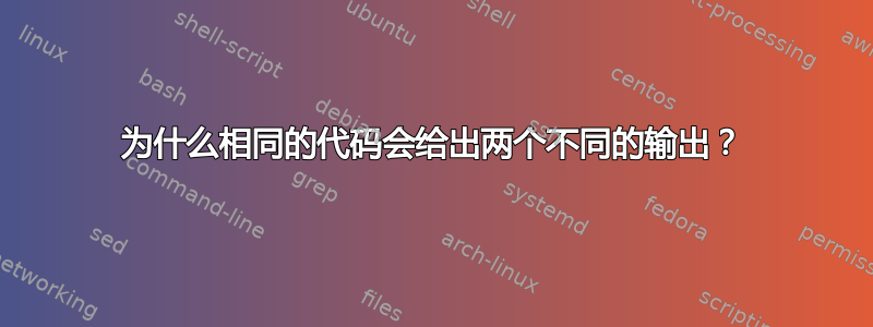 为什么相同的代码会给出两个不同的输出？