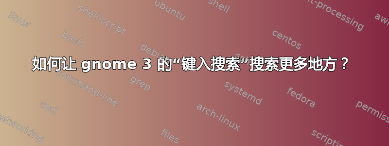 如何让 gnome 3 的“键入搜索”搜索更多地方？