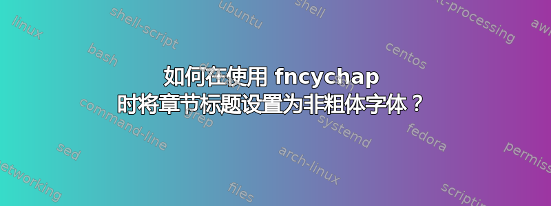 如何在使用 fncychap 时将章节标题设置为非粗体字体？