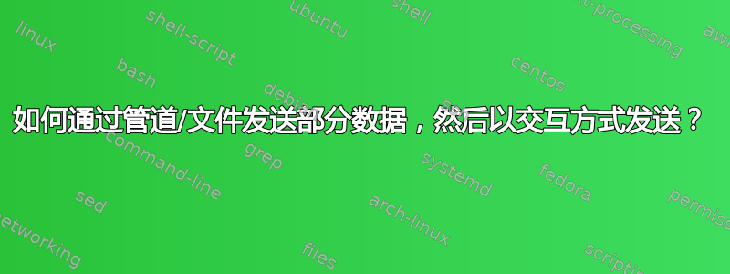 如何通过管道/文件发送部分数据，然后以交互方式发送？