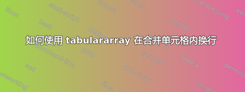 如何使用 tabulararray 在合并单元格内换行