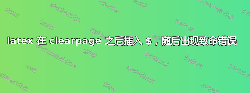 latex 在 clearpage 之后插入 $，随后出现致命错误 