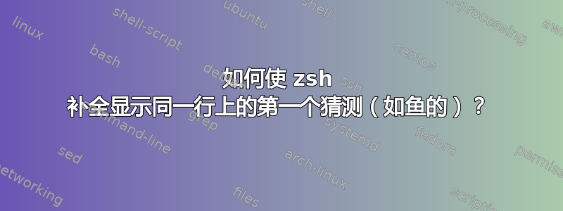 如何使 zsh 补全显示同一行上的第一个猜测（如鱼的）？