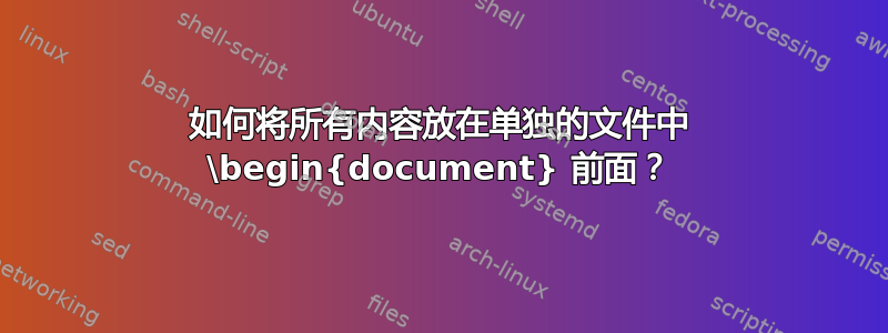 如何将所有内容放在单独的文件中 \begin{document} 前面？