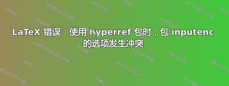 LaTeX 错误：使用 hyperref 包时，包 inputenc 的选项发生冲突