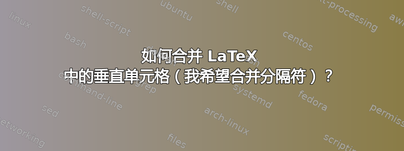 如何合并 LaTeX 中的垂直单元格（我希望合并分隔符）？