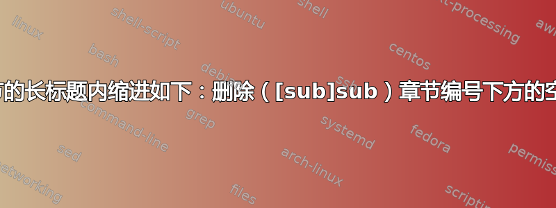 在章节、小节和小子节的长标题内缩进如下：删除（[sub]sub）章节编号下方的空格并使文本适合下方