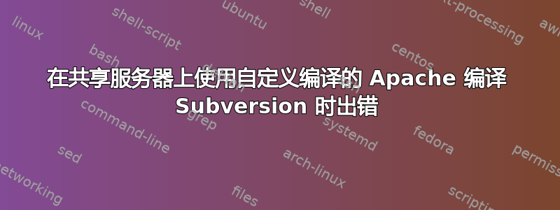 在共享服务器上使用自定义编译的 Apache 编译 Subversion 时出错