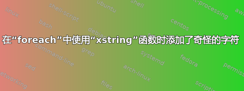 在“foreach”中使用“xstring”函数时添加了奇怪的字符