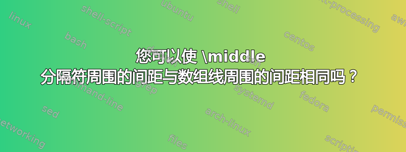 您可以使 \middle 分隔符周围的间距与数组线周围的间距相同吗？