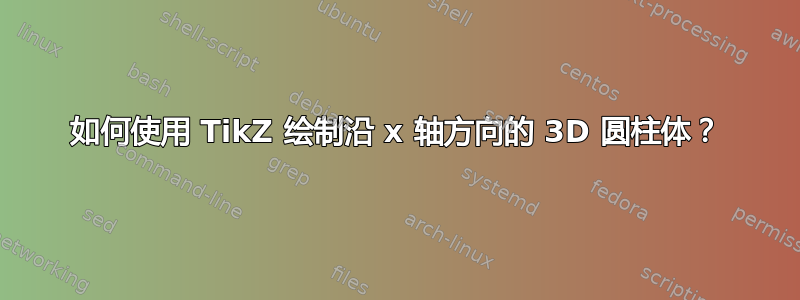 如何使用 TikZ 绘制沿 x 轴方向的 3D 圆柱体？