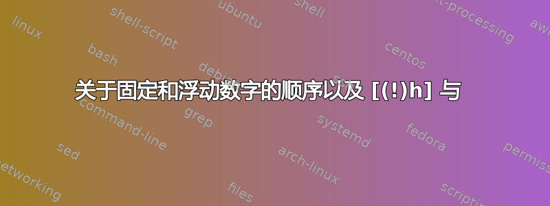 关于固定和浮动数字的顺序以及 [(!)h] 与 