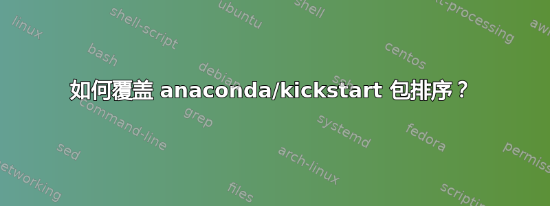 如何覆盖 anaconda/kickstart 包排序？