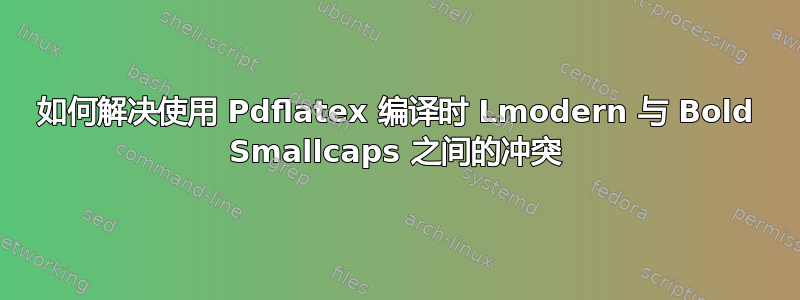 如何解决使用 Pdflatex 编译时 Lmodern 与 Bold Smallcaps 之间的冲突