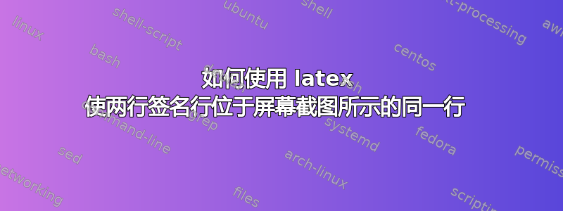 如何使用 latex 使两行签名行位于屏幕截图所示的同一行 