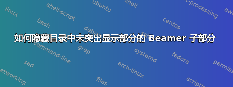 如何隐藏目录中未突出显示部分的 Beamer 子部分