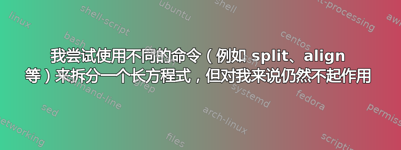 我尝试使用不同的命令（例如 split、align 等）来拆分一个长方程式，但对我来说仍然不起作用