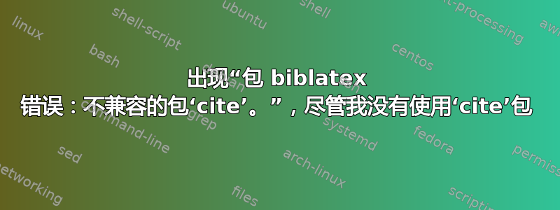 出现“包 biblatex 错误：不兼容的包‘cite’。”，尽管我没有使用‘cite’包