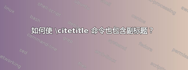 如何使 \citetitle 命令也包含副标题？