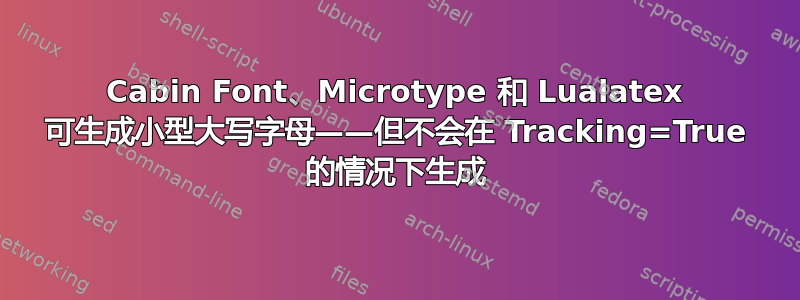 Cabin Font、Microtype 和 Lualatex 可生成小型大写字母——但不会在 Tracking=True 的情况下生成