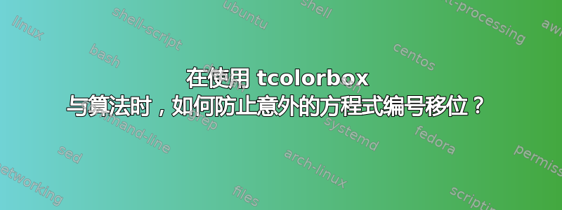 在使用 tcolorbox 与算法时，如何防止意外的方程式编号移位？