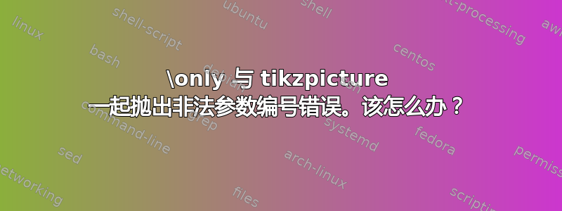 \only 与 tikzpicture 一起抛出非法参数编号错误。该怎么办？