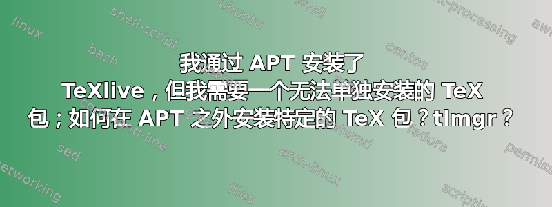 我通过 APT 安装了 TeXlive，但我需要一个无法单独安装的 TeX 包；如何在 APT 之外安装特定的 TeX 包？tlmgr？