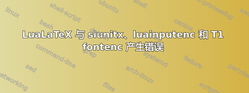 LuaLaTeX 与 siunitx、luainputenc 和 T1 fontenc 产生错误