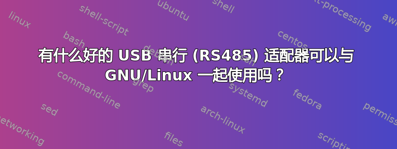 有什么好的 USB 串行 (RS485) 适配器可以与 GNU/Linux 一起使用吗？