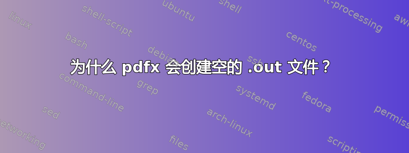 为什么 pdfx 会创建空的 .out 文件？