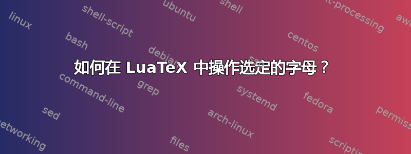 如何在 LuaTeX 中操作选定的字母？