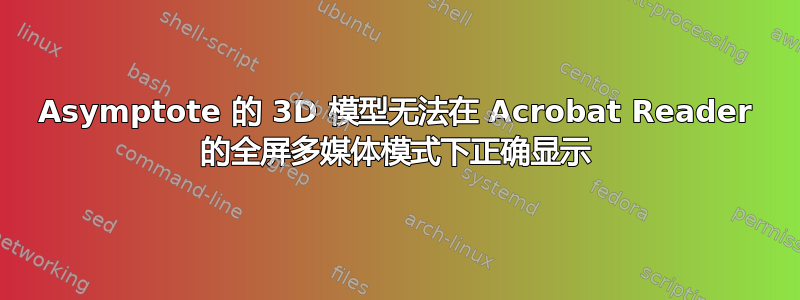 Asymptote 的 3D 模型无法在 Acrobat Reader 的全屏多媒体模式下正确显示