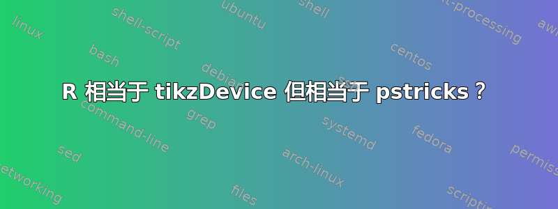 R 相当于 tikzDevice 但相当于 pstricks？