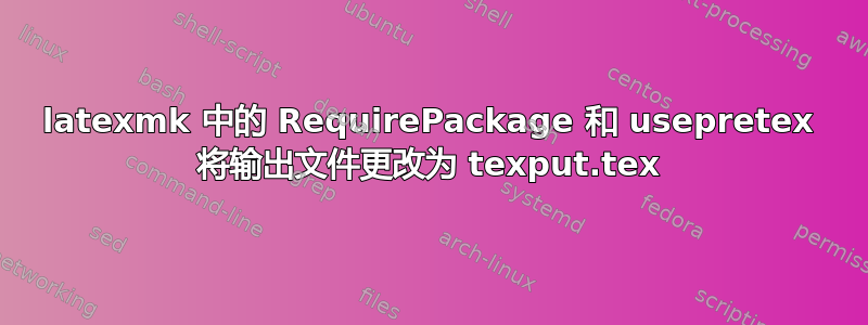 latexmk 中的 RequirePackage 和 usepretex 将输出文件更改为 texput.tex