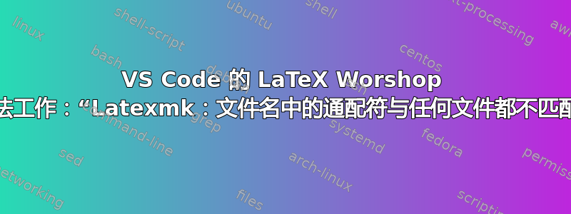 VS Code 的 LaTeX Worshop 无法工作：“Latexmk：文件名中的通配符与任何文件都不匹配”