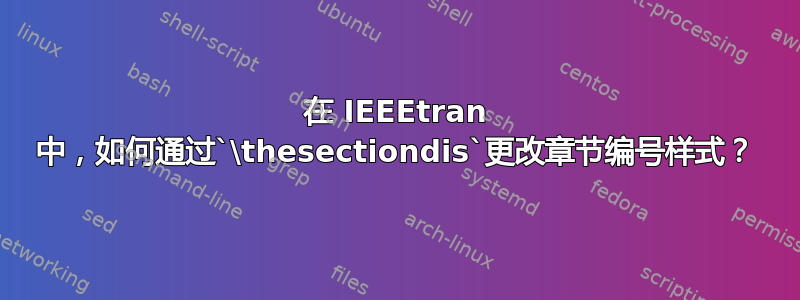 在 IEEEtran 中，如何通过`\thesectiondis`更改章节编号样式？