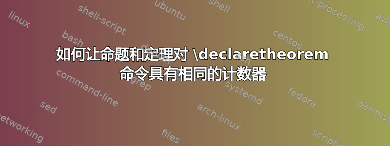 如何让命题和定理对 \declaretheorem 命令具有相同的计数器