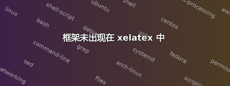 框架未出现在 xelatex 中