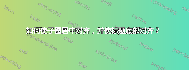 如何使子图居中对齐，并使标题底部对齐？