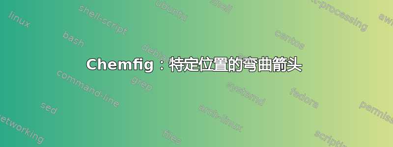 Chemfig：特定位置的弯曲箭头