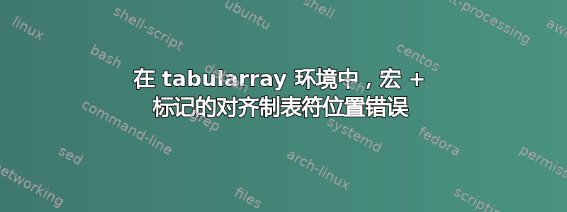 在 tabularray 环境中，宏 + 标记的对齐制表符位置错误