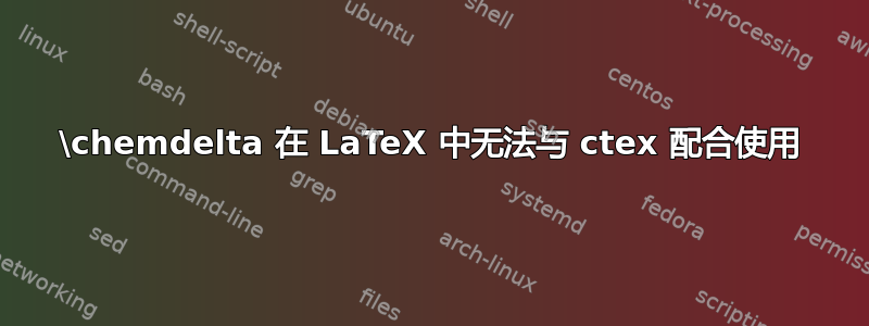 \chemdelta 在 LaTeX 中无法与 ctex 配合使用