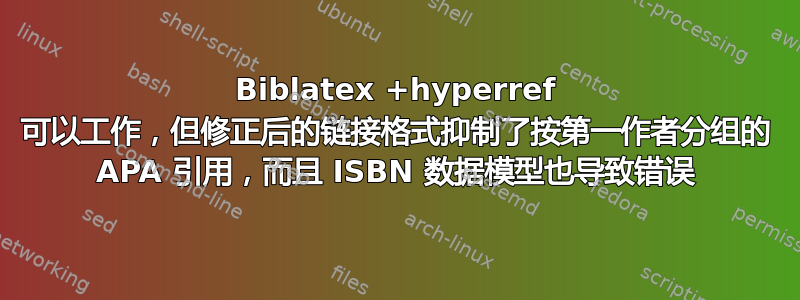 Biblatex +hyperref 可以工作，但修正后的链接格式抑制了按第一作者分组的 APA 引用，而且 ISBN 数据模型也导致错误