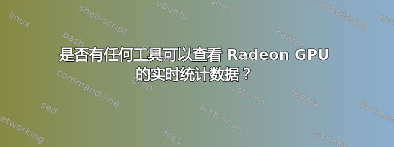 是否有任何工具可以查看 Radeon GPU 的实时统计数据？