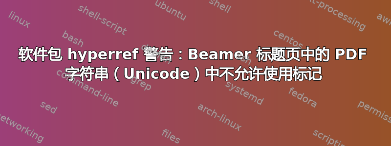 软件包 hyperref 警告：Beamer 标题页中的 PDF 字符串（Unicode）中不允许使用标记