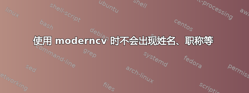 使用 moderncv 时不会出现姓名、职称等