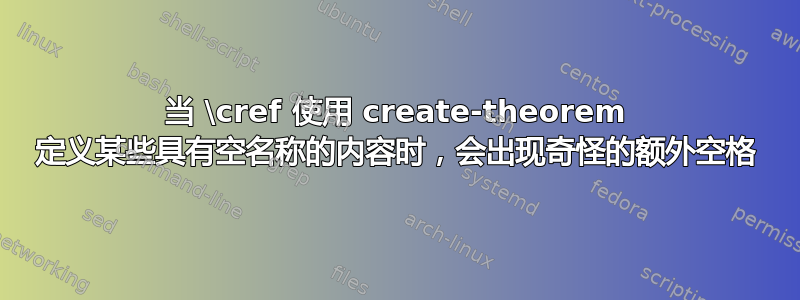 当 \cref 使用 create-theorem 定义某些具有空名称的内容时，会出现奇怪的额外空格