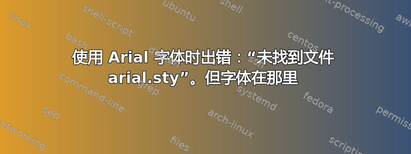 使用 Arial 字体时出错：“未找到文件 arial.sty”。但字体在那里